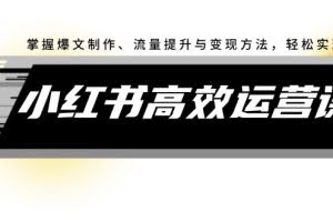 （12369期）小红书高效运营课：掌握爆文制作、流量提升与变现方法，轻松实现盈利