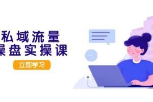 （13249期）私域流量操盘实操课，从用户调研到成交变现，打造可落地的私域引流策略