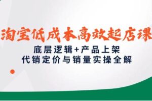 （14842期）淘宝低成本高效起店课，底层逻辑+产品上架，代销定价与销量实操全解