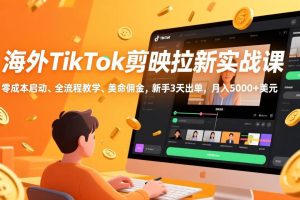 （17340期）海外TikTok剪映拉新实战课，零成本启动、全流程教学、美金佣金，新手3天出单，月入5000+美元