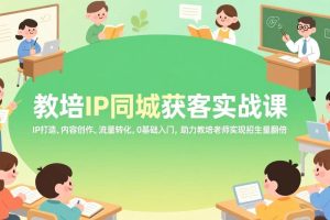 （17341期）教培IP同城获客实战课，IP打造、内容创作、流量转化，0基础入门，助力教培老师实现招生量翻倍