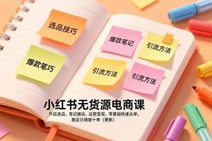 （17018期）小红书无货源电商课，开店选品、笔记搬运、运营变现，零基础快速出单，稳定日销数十单（更新）