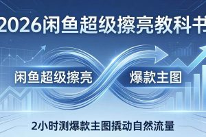 （17804期）2026闲鱼超级擦亮教科书：底层逻辑出价×转化率，2小时测爆款主图撬动自然流量