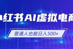 （19230期）小红书AI虚拟电商2.0，AI软件+SEO技术，单店日入500+，可多店铺矩阵放大