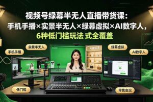 （19271期）视频号绿幕半无人直播带货课：手机手播×实景半无人×绿幕虚拟×AI数字人，6种低门槛玩法全覆盖
