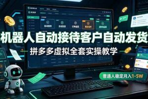 （19218期）机器人自动接待客户自动发货，拼多多虚拟全套实操教学，普通人稳定月入 1-5W