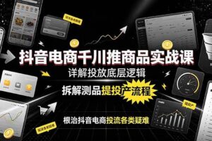 （19177期）抖音电商千川推商品实战课：详解投放底层逻辑，拆解测品提投产流程，根治抖音电商投流各类疑难