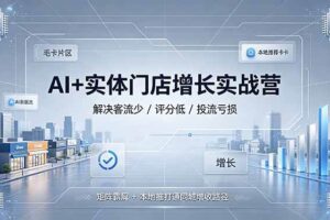 （19155期）AI+实体门店增长实战营，解决客流少/评分低/投流亏损；矩阵霸屏+本地推打通同城增收路径