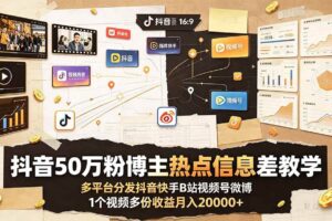 （19145期）抖音50万粉博主热点信息差教学：多平台分发抖音快手B站视频号微博，1个视频多份收益月入20000+