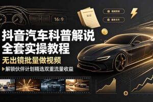（19133期）抖音汽车科普解说全套实操教程，无出镜批量做视频，解锁伙伴计划精选双重流量收益