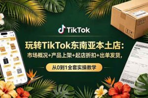 （19045期）玩转TikTok东南亚本土店：市场概况+产品上架+起店折扣+出单发货，从0到1全套实操教学