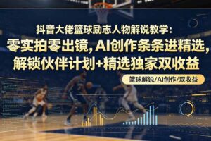 （19047期）抖音大佬篮球励志人物解说教学：零实拍零出镜，AI创作条条进精选，解锁伙伴计划+精选独家双收益
