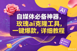 （18977期）玫瑰ai克隆工具，一键爆款ai神器，自媒体的必备工具，50多个功能，详细教程