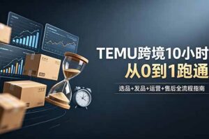 （18964期）想做TEMU跨境但不知从何下手？选品+发品+运营+售后，10小时从0到1跑通