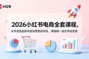 （18957期）2026小红书电商全套课程，从开店选品到内容运营售后风控，零基础一站式学会变现