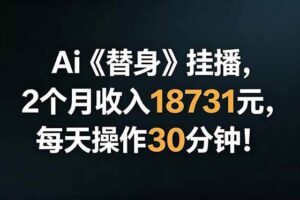 （18956期）Ai替身挂播，2个月收入18731元，每天操作30分钟！