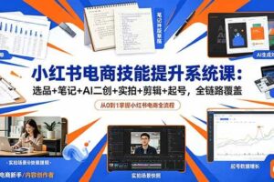 （18947期）小红书电商技能提升系统课：选品+笔记+AI二创+实拍+剪辑+起号，全链路覆盖