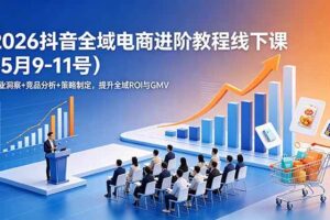 （18938期）2026抖音全域电商进阶教程线下课（5月9-11号）更新：行业洞察+竞品分析+策略制定，提升全域ROI与GMV