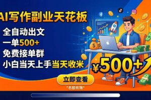 （18927期）写作副业天花板：全自动出文，一单500+，免费接单群，小白当天上手当天收米