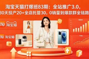 （18920期）2026淘宝天猫打爆班83期：全站推广3.0，30天投产20+全店托管30，0销量到爆款群全链路