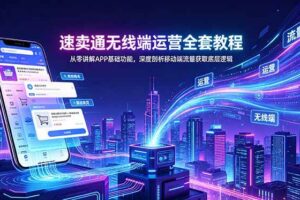 （18904期）速卖通无线端运营全套教程，从零讲解APP基础功能，深度剖析移动端流量获取底层逻辑