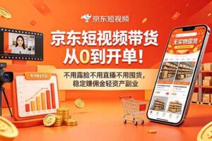 （18895期）京东短视频带货从0到开单！不用露脸不用直播不用囤货，稳定赚佣金轻资产副业