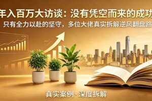 （18891期）年入百万大访谈-更新：没有凭空而来的成功，只有全力以赴的坚守，多位大佬真实拆解逆风翻盘路
