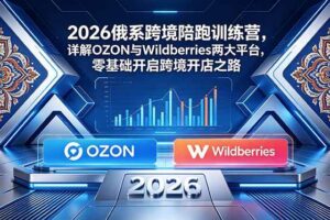 （18846期）2026俄系跨境陪跑训练营，详解OZON与Wildberries两大平台，零基础开启跨境开店之路