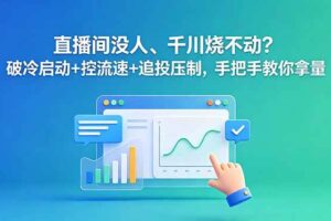 （18836期）直播间没人、千川烧不动？破冷启动+控流速+追投压制，手把手教你拿量
