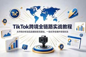 （18805期）TikTok+独立站跨境基础全套教程，拆解平台盈利逻辑，新手从零跑通变现全流程