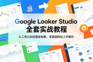 （18833期）Google Looker Studio 全套实战教程，从工具认知到面板拆解，零基础轻松上手操作