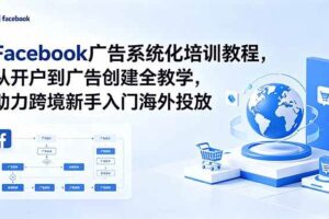 （18825期）Facebook广告系统化培训教程，从开户到广告创建全教学，助力跨境新手入门海外投放