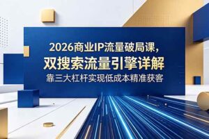 （18767期）2026商业IP流量破局课，双搜索流量引擎详解，靠三大杠杆实现低成本精准获客