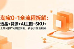（18765期）淘宝0-1全流程拆解：选品+货源+AI主图+SKU+上架+推广+数据诊断，新手开店全链路