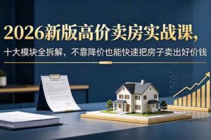 （18766期）2026新版高价卖房实战课，十大模块全拆解，不靠降价也能快速把房子卖出好价钱