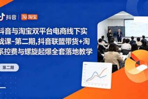 （18757期）抖音与淘宝双平台电商线下实战课-第二期，抖音联盟带货+淘系控费与螺旋起爆全套落地教学