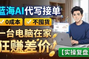 （18739期）蓝海AI代写接单：0成本不囤货，一台电脑在家狂赚差价【实操复盘】
