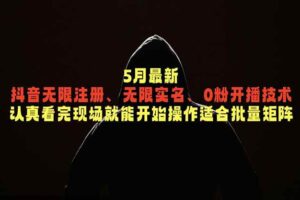 （18735期）5月最新抖音无限注册、无限实名、0粉开播技术，认真看完现场就能开始操作，适合批量矩阵