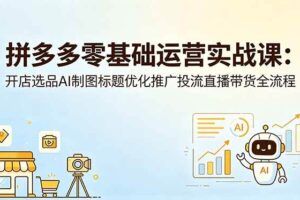 （18732期）拼多多零基础运营实战课：开店选品AI制图标题优化推广投流直播带货全流程