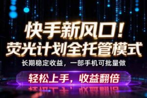 （18713期）快手新风口！荧光计划全托管躺赚，不用自己干，批量操作月入3W+