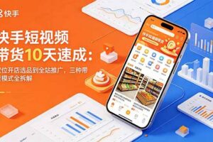 （18706期）快手短视频带货10天速成：定位开店选品到全站推广，三种带货模式全拆解