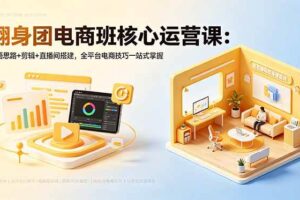 （18701期）翻身团电商班核心运营课：开悟思路+剪辑+直播间搭建，全平台电商技巧一站式掌握