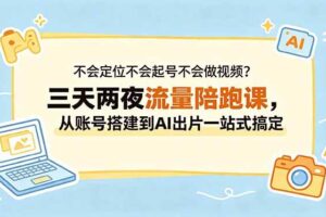 （18699期）不会定位不会起号不会做视频？三天两夜流量陪跑课，从账号搭建到AI出片一站式搞定