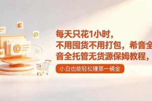 （18697期）每天只花1小时，不用囤货不用打包，希音全托管无货源保姆教程，小白也能轻松赚第一桶金