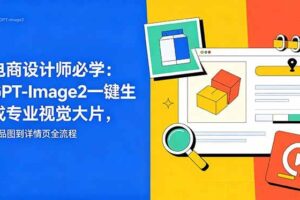 （18693期）电商设计师必学-更新：GPT-Image2一键生成专业视觉大片，产品图到详情页全流程