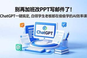 （18687期）别再加班改PPT写邮件了！ChatGPT一键搞定，白领学生老板都在偷偷学的AI效率课