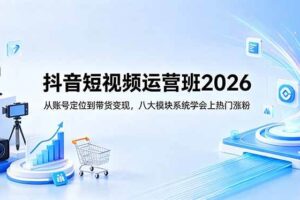 （18686期）抖音短视频运营班2026：从账号定位到带货变现，八大模块系统学会上热门涨粉