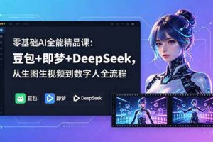 （18684期）零基础AI全能精品课：豆包+即梦+DeepSeek，从生图生视频到数字人全流程