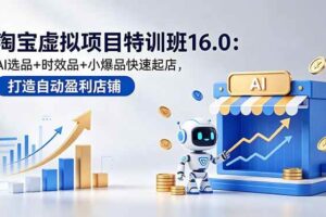 （18666期）淘宝虚拟项目特训班16.0：AI选品+时效品+小爆品快速起店，打造自动盈利店铺