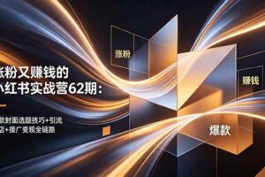 （18640期）涨粉又赚钱的小红书实战营62期：爆款封面选题技巧+引流开店+接广变现全链路